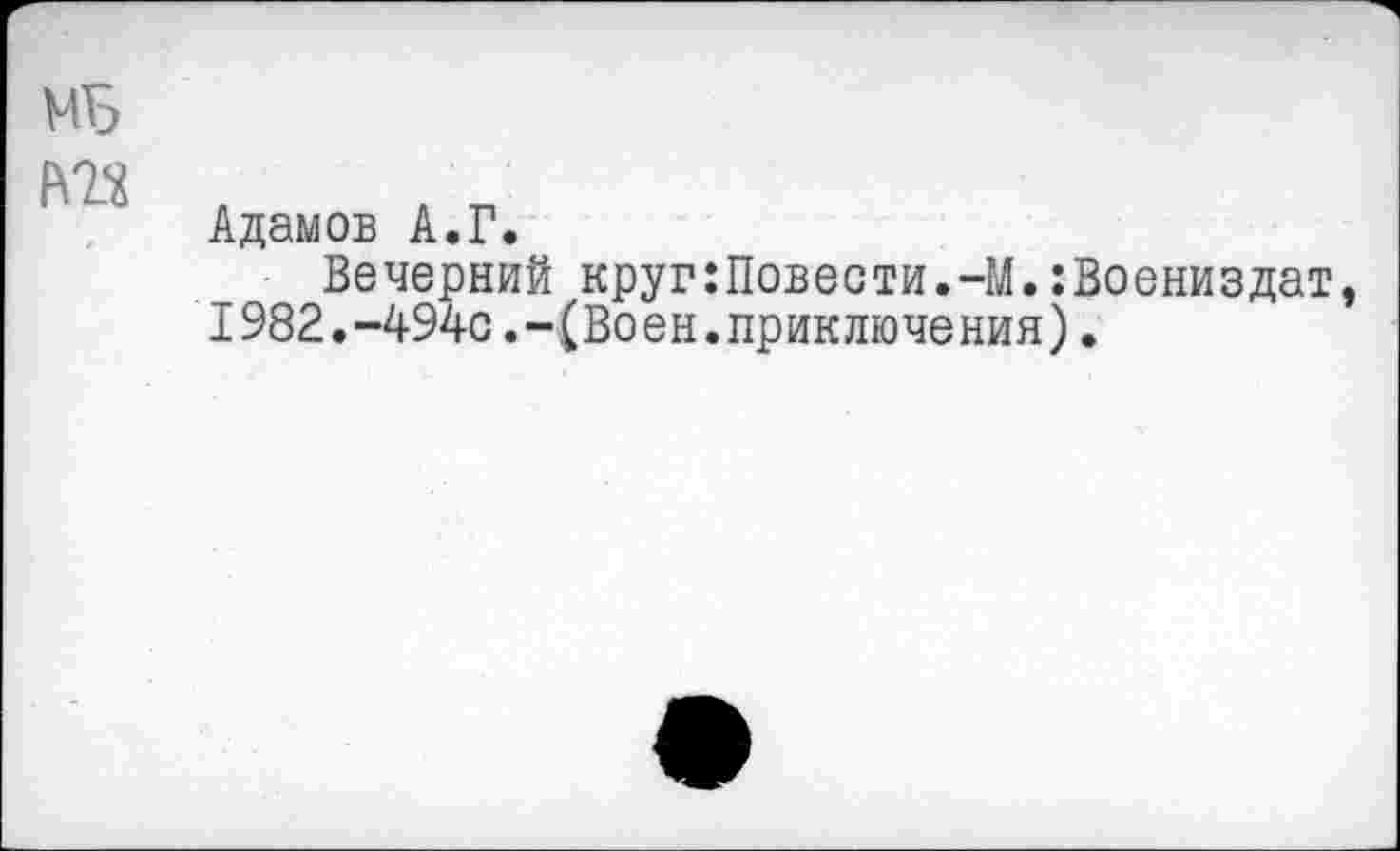 ﻿МБ
Адамов А.Г.
Вечерний круг:Повести.-М.:Воениздат, 1982.-494с.-(Воен.приключения).